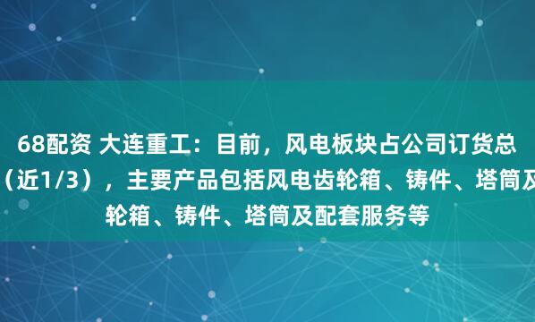 68配资 大连重工：目前，风电板块占公司订货总额约32.5%（近1/3），主要产品包括风电齿轮箱、铸件、塔筒及配套服务等