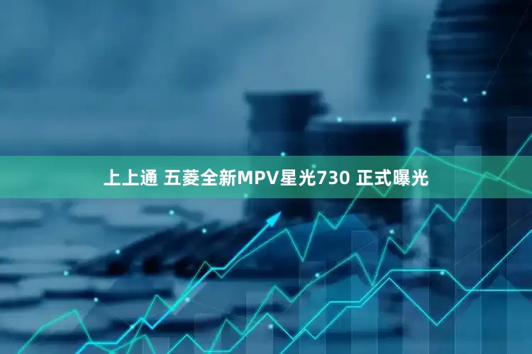 上上通 五菱全新MPV星光730 正式曝光