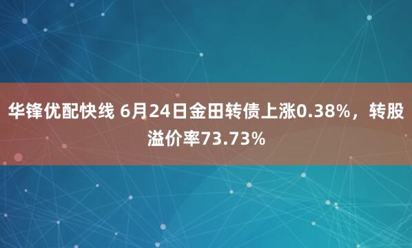 华锋优配快线 6月24日金田转债上涨0.38%，转股溢价率73.73%