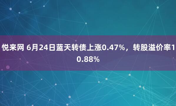 悦来网 6月24日蓝天转债上涨0.47%，转股溢价率10.88%