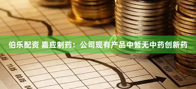 伯乐配资 嘉应制药：公司现有产品中暂无中药创新药