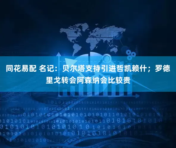 同花易配 名记：贝尔塔支持引进哲凯赖什；罗德里戈转会阿森纳会比较贵