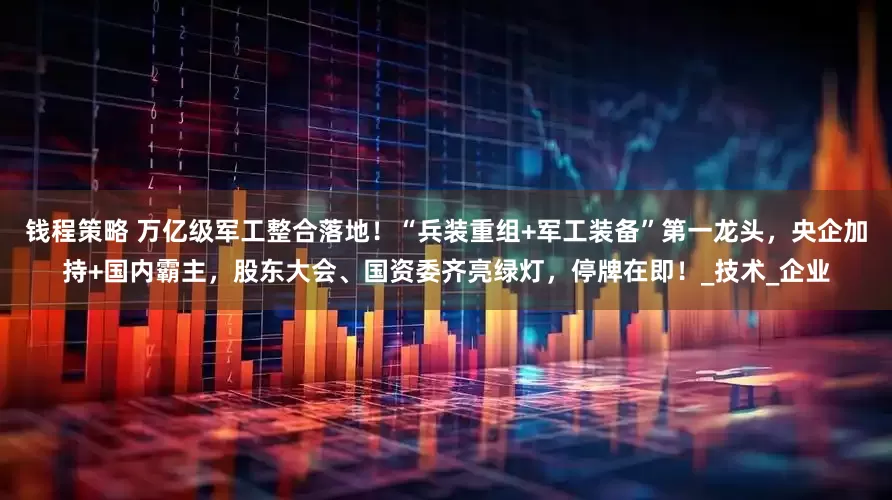 钱程策略 万亿级军工整合落地！“兵装重组+军工装备”第一龙头，央企加持+国内霸主，股东大会、国资委齐亮绿灯，停牌在即！_技术_企业