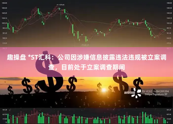 趣操盘 *ST汇科：公司因涉嫌信息披露违法违规被立案调查，目前处于立案调查期间
