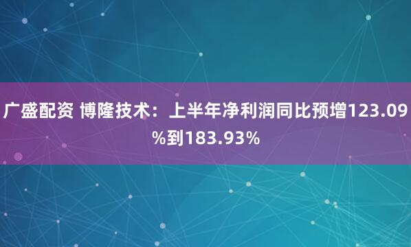 广盛配资 博隆技术：上半年净利润同比预增123.09%到183.93%