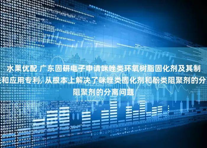 水果优配 广东固研电子申请咪唑类环氧树脂固化剂及其制备方法和应用专利, 从根本上解决了咪唑类固化剂和酚类阻聚剂的分离问题