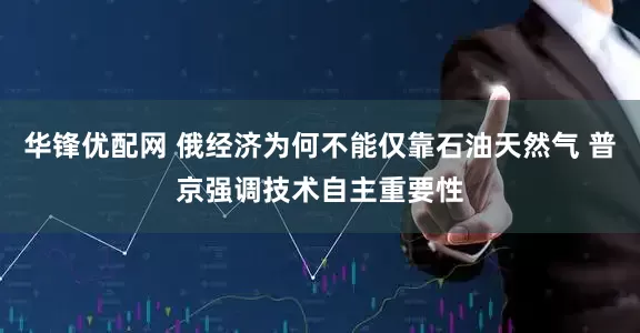 华锋优配网 俄经济为何不能仅靠石油天然气 普京强调技术自主重要性