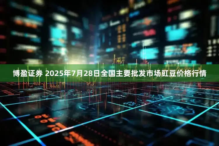 博盈证券 2025年7月28日全国主要批发市场豇豆价格行情