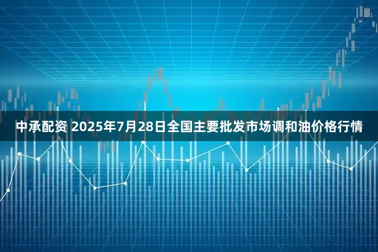 中承配资 2025年7月28日全国主要批发市场调和油价格行情