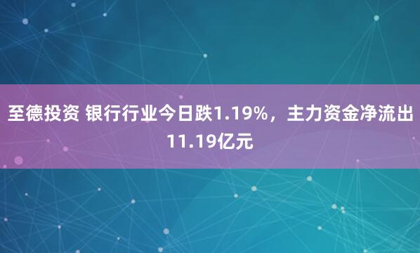 至德投资 银行行业今日跌1.19%，主力资金净流出11.19亿元