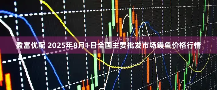 盈富优配 2025年8月1日全国主要批发市场鳗鱼价格行情
