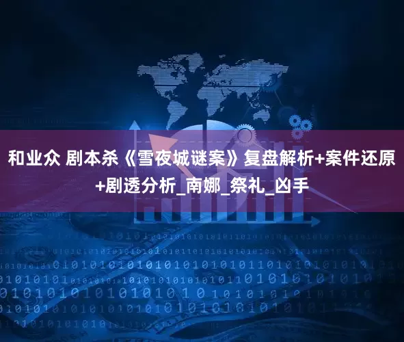 和业众 剧本杀《雪夜城谜案》复盘解析+案件还原+剧透分析_南娜_祭礼_凶手