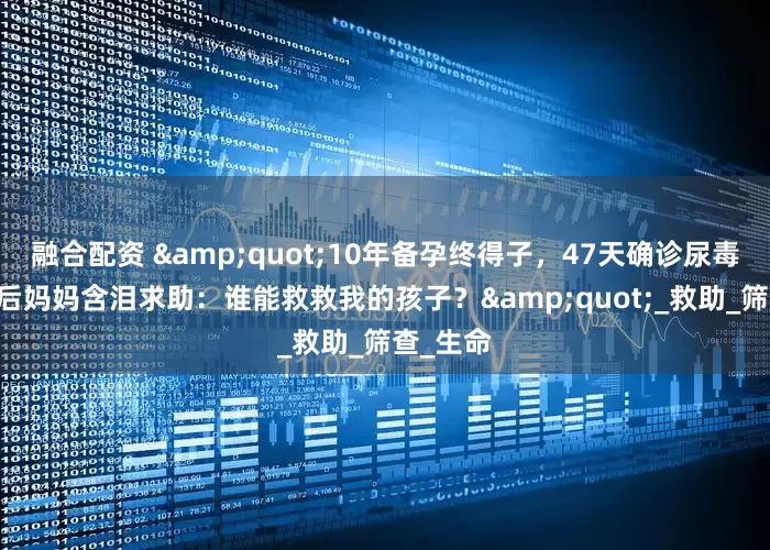 融合配资 "10年备孕终得子，47天确诊尿毒症！90后妈妈含泪求助：谁能救救我的孩子？"_救助_筛查_生命