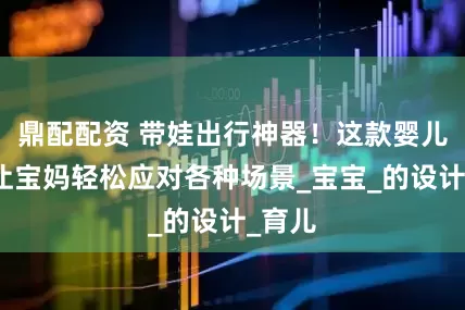 鼎配配资 带娃出行神器！这款婴儿推车让宝妈轻松应对各种场景_宝宝_的设计_育儿