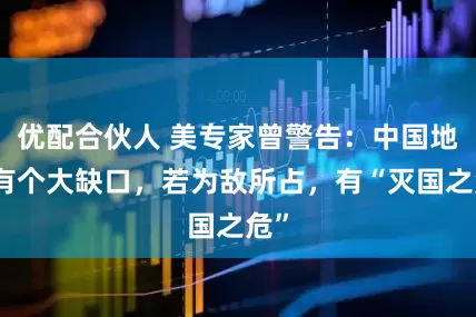 优配合伙人 美专家曾警告：中国地缘有个大缺口，若为敌所占，有“灭国之危”