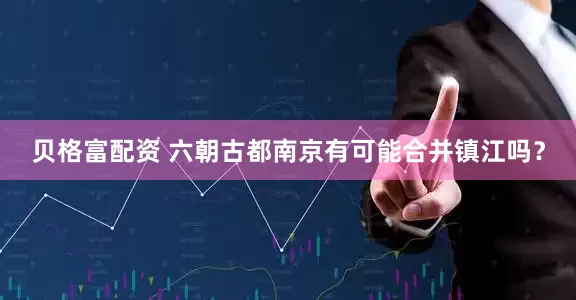 贝格富配资 六朝古都南京有可能合并镇江吗？