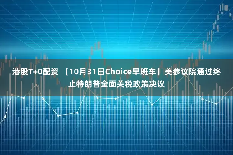 港股T+0配资 【10月31日Choice早班车】美参议院通过终止特朗普全面关税政策决议