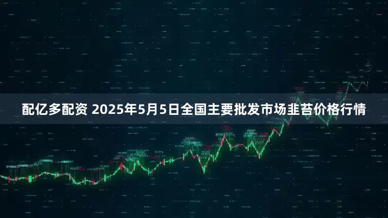 配亿多配资 2025年5月5日全国主要批发市场韭苔价格行情