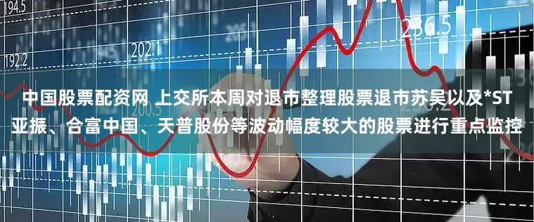 中国股票配资网 上交所本周对退市整理股票退市苏吴以及*ST亚振、合富中国、天普股份等波动幅度较大的股票进行重点监控