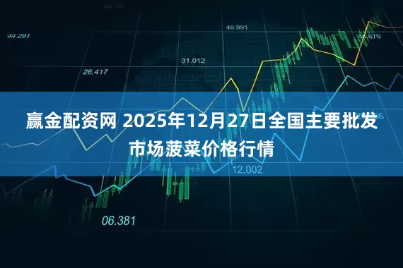 赢金配资网 2025年12月27日全国主要批发市场菠菜价格行情
