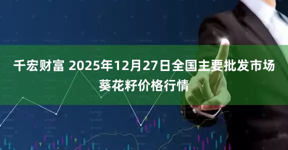 千宏财富 2025年12月27日全国主要批发市场葵花籽价格行情