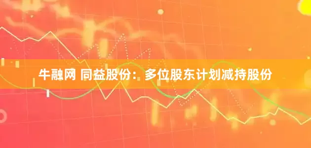 牛融网 同益股份：多位股东计划减持股份