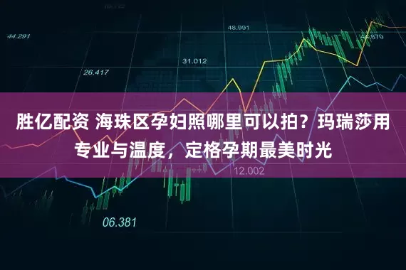 胜亿配资 海珠区孕妇照哪里可以拍？玛瑞莎用专业与温度，定格孕期最美时光