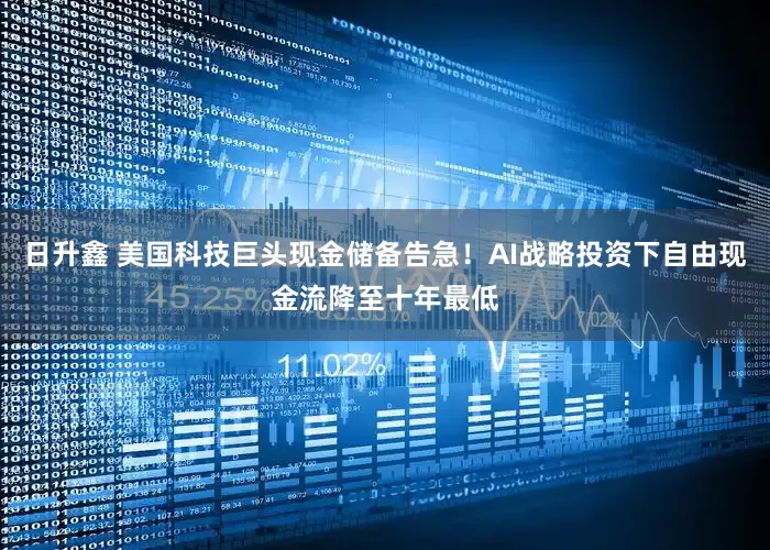 日升鑫 美国科技巨头现金储备告急！AI战略投资下自由现金流降至十年最低